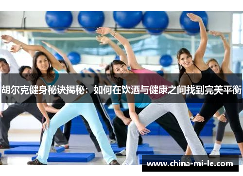 胡尔克健身秘诀揭秘：如何在饮酒与健康之间找到完美平衡