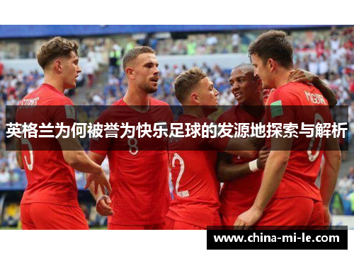 英格兰为何被誉为快乐足球的发源地探索与解析 英格兰为何被誉为快乐足球的发源地探索与解析