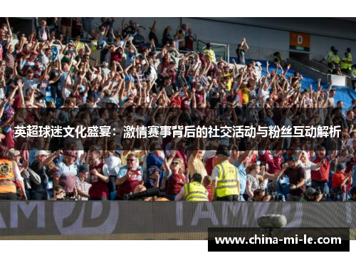 英超球迷文化盛宴:激情赛事背后的社交活动与粉丝互动解析 英超球迷文化盛宴:激情赛事背后的社交活动与粉丝互动解析