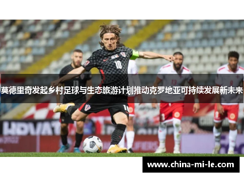 莫德里奇发起乡村足球与生态旅游计划推动克罗地亚可持续发展新未来