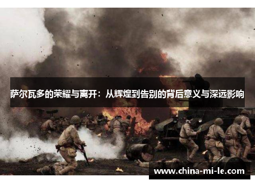 萨尔瓦多的荣耀与离开:从辉煌到告别的背后意义与深远影响 萨尔瓦多的荣耀与离开:从辉煌到告别的背后意义与深远影响