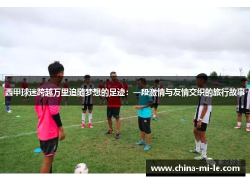 西甲球迷跨越万里追随梦想的足迹：一段激情与友情交织的旅行故事