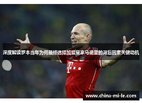 深度解读罗本当年为何最终选择加盟皇家马德里的背后因素关键动机