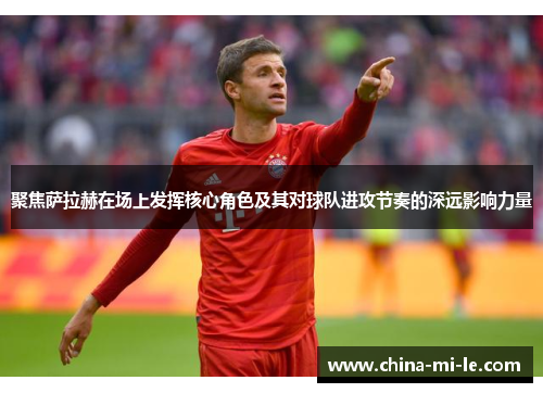 聚焦萨拉赫在场上发挥核心角色及其对球队进攻节奏的深远影响力量 聚焦萨拉赫在场上发挥核心角色及其对球队进攻节奏的深远影响力量
