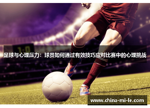 足球与心理压力:球员如何通过有效技巧应对比赛中的心理挑战 足球与心理压力:球员如何通过有效技巧应对比赛中的心理挑战