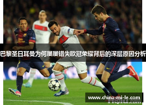 巴黎圣日耳曼为何屡屡错失欧冠荣耀背后的深层原因分析