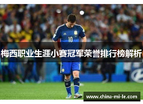 梅西职业生涯小赛冠军荣誉排行榜解析
