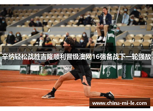 辛纳轻松战胜吉隆顺利晋级澳网16强备战下一轮强敌