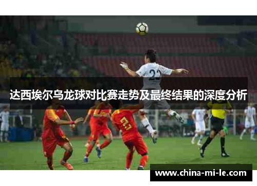 达西埃尔乌龙球对比赛走势及最终结果的深度分析