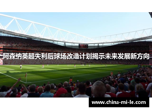 阿森纳英超失利后球场改造计划揭示未来发展新方向