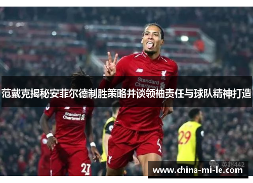 范戴克揭秘安菲尔德制胜策略并谈领袖责任与球队精神打造 范戴克揭秘安菲尔德制胜策略并谈领袖责任与球队精神打造
