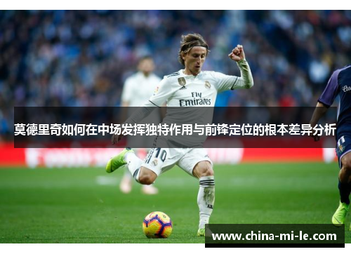 莫德里奇如何在中场发挥独特作用与前锋定位的根本差异分析 莫德里奇如何在中场发挥独特作用与前锋定位的根本差异分析