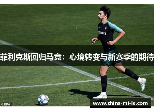 菲利克斯回归马竞:心境转变与新赛季的期待 菲利克斯回归马竞:心境转变与新赛季的期待