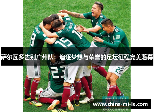 萨尔瓦多告别广州队:追逐梦想与荣誉的足坛征程完美落幕 萨尔瓦多告别广州队:追逐梦想与荣誉的足坛征程完美落幕