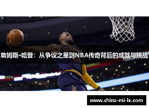 詹姆斯·哈登：从争议之星到NBA传奇背后的成就与挑战