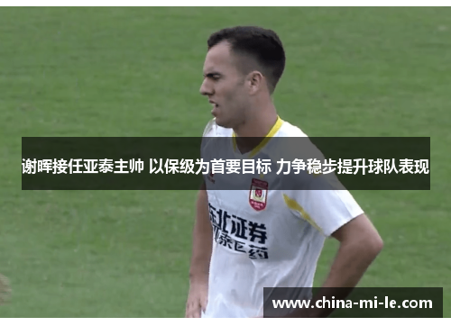 谢晖接任亚泰主帅 以保级为首要目标 力争稳步提升球队表现 谢晖接任亚泰主帅 以保级为首要目标 力争稳步提升球队表现