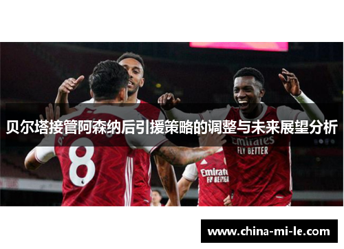贝尔塔接管阿森纳后引援策略的调整与未来展望分析 贝尔塔接管阿森纳后引援策略的调整与未来展望分析