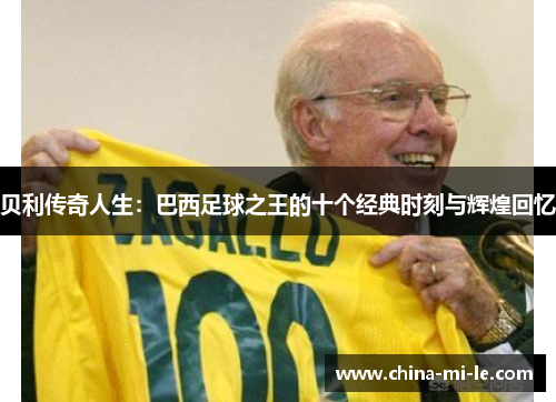 贝利传奇人生：巴西足球之王的十个经典时刻与辉煌回忆