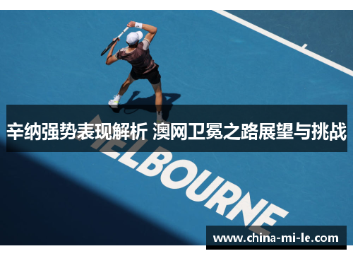 辛纳强势表现解析 澳网卫冕之路展望与挑战
