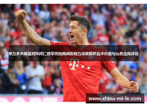 莱万多夫斯基对阵拜仁德甲攻防两端影响力深度解析战术价值与比赛走向评估 莱万多夫斯基对阵拜仁德甲攻防两端影响力深度解析战术价值与比赛走向评估