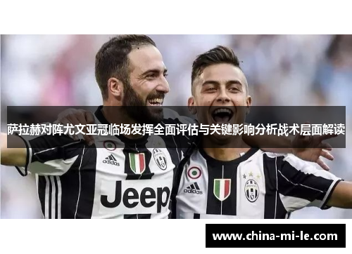 萨拉赫对阵尤文亚冠临场发挥全面评估与关键影响分析战术层面解读 萨拉赫对阵尤文亚冠临场发挥全面评估与关键影响分析战术层面解读