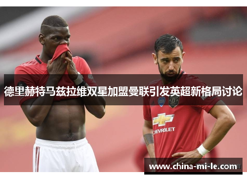 德里赫特马兹拉维双星加盟曼联引发英超新格局讨论 德里赫特马兹拉维双星加盟曼联引发英超新格局讨论