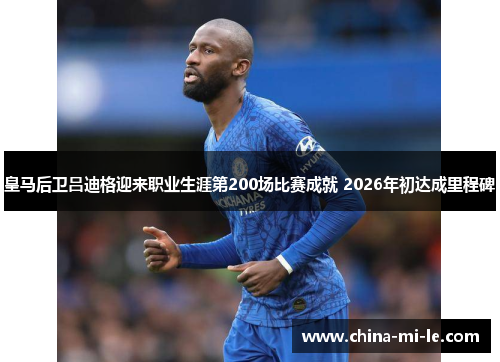 皇马后卫吕迪格迎来职业生涯第200场比赛成就 2026年初达成里程碑 皇马后卫吕迪格迎来职业生涯第200场比赛成就 2026年初达成里程碑