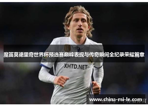 魔笛莫德里奇世界杯预选赛巅峰表现与传奇瞬间全纪录荣耀篇章 魔笛莫德里奇世界杯预选赛巅峰表现与传奇瞬间全纪录荣耀篇章