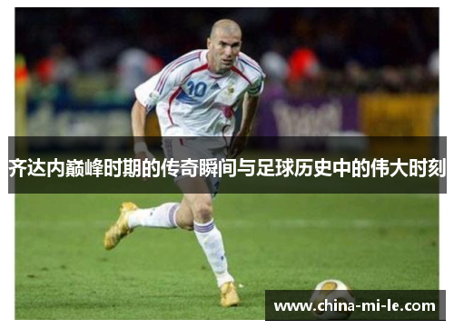 齐达内巅峰时期的传奇瞬间与足球历史中的伟大时刻