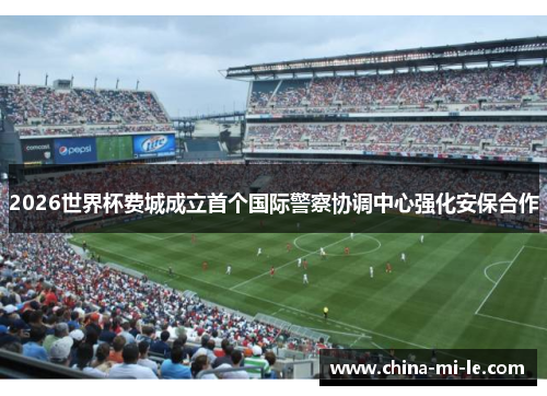 2026世界杯费城成立首个国际警察协调中心强化安保合作