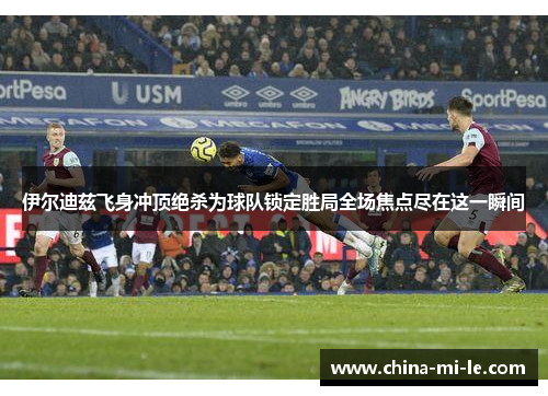 伊尔迪兹飞身冲顶绝杀为球队锁定胜局全场焦点尽在这一瞬间 伊尔迪兹飞身冲顶绝杀为球队锁定胜局全场焦点尽在这一瞬间