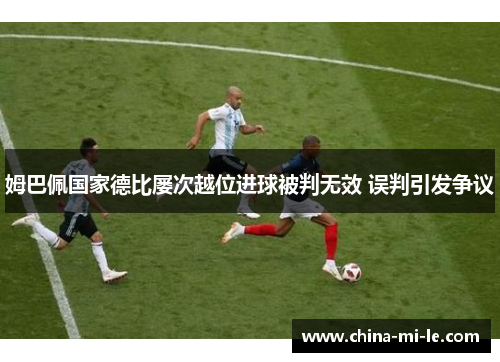 姆巴佩国家德比屡次越位进球被判无效 误判引发争议