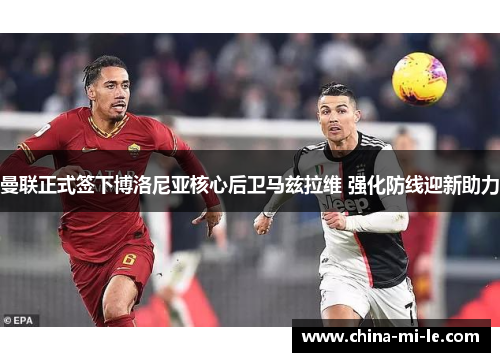 曼联正式签下博洛尼亚核心后卫马兹拉维 强化防线迎新助力 曼联正式签下博洛尼亚核心后卫马兹拉维 强化防线迎新助力