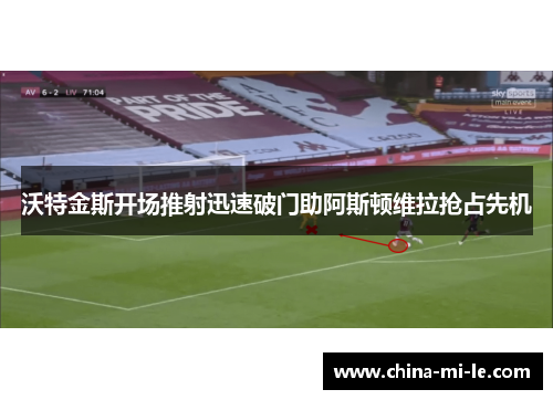 沃特金斯开场推射迅速破门助阿斯顿维拉抢占先机 沃特金斯开场推射迅速破门助阿斯顿维拉抢占先机