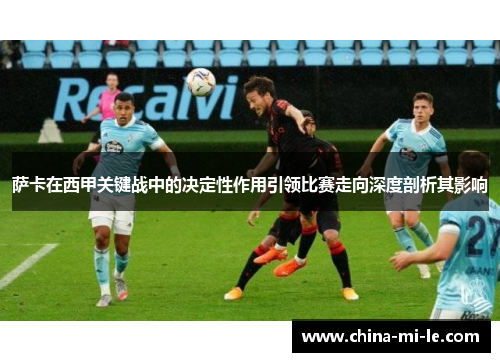 萨卡在西甲关键战中的决定性作用引领比赛走向深度剖析其影响