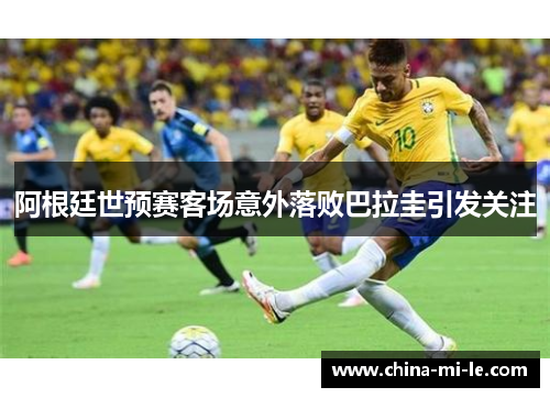 阿根廷世预赛客场意外落败巴拉圭引发关注 阿根廷世预赛客场意外落败巴拉圭引发关注