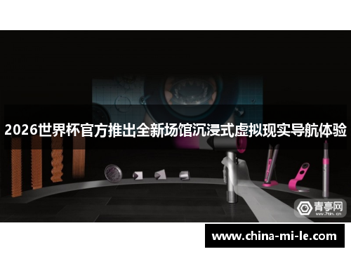 2026世界杯官方推出全新场馆沉浸式虚拟现实导航体验