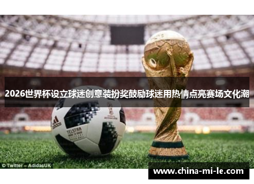 2026世界杯设立球迷创意装扮奖鼓励球迷用热情点亮赛场文化潮 2026世界杯设立球迷创意装扮奖鼓励球迷用热情点亮赛场文化潮