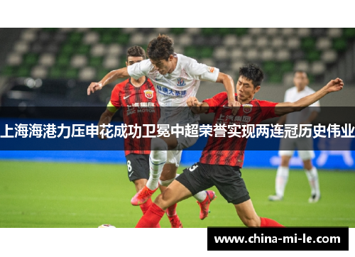 上海海港力压申花成功卫冕中超荣誉实现两连冠历史伟业 上海海港力压申花成功卫冕中超荣誉实现两连冠历史伟业