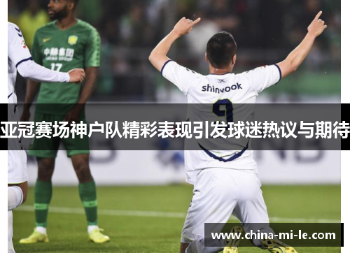 亚冠赛场神户队精彩表现引发球迷热议与期待