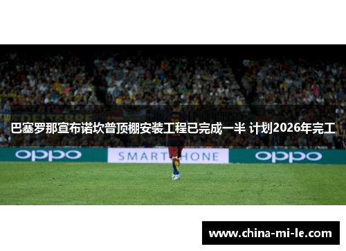 巴塞罗那宣布诺坎普顶棚安装工程已完成一半 计划2026年完工